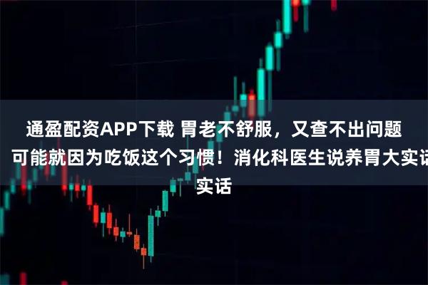 通盈配资APP下载 胃老不舒服，又查不出问题，可能就因为吃饭这个习惯！消化科医生说养胃大实话