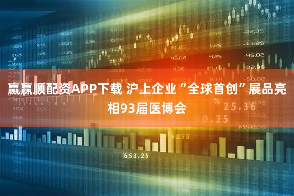 赢赢顺配资APP下载 沪上企业“全球首创”展品亮相93届医博会