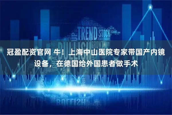 冠盈配资官网 牛！上海中山医院专家带国产内镜设备，在德国给外国患者做手术