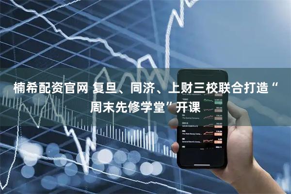 楠希配资官网 复旦、同济、上财三校联合打造“周末先修学堂”开课