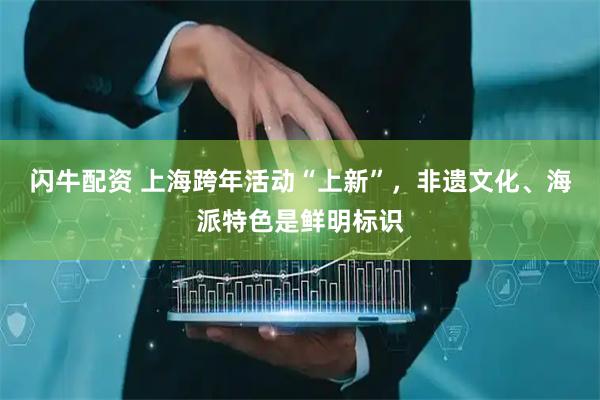 闪牛配资 上海跨年活动“上新”，非遗文化、海派特色是鲜明标识