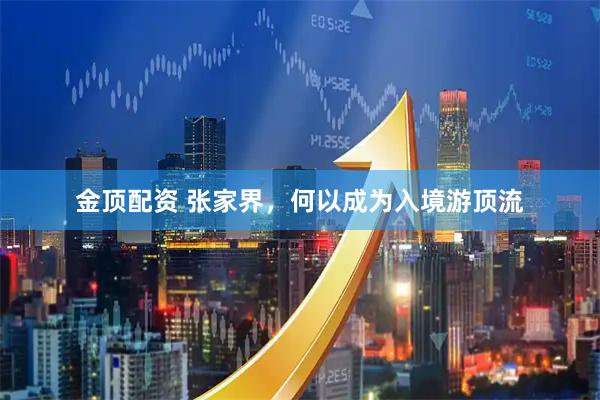 金顶配资 张家界，何以成为入境游顶流