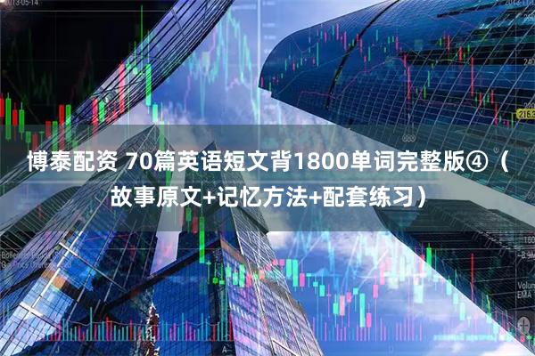 博泰配资 70篇英语短文背1800单词完整版④（故事原文+记忆方法+配套练习）