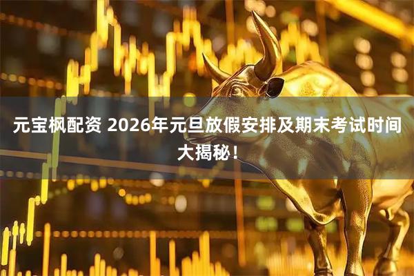 元宝枫配资 2026年元旦放假安排及期末考试时间大揭秘！