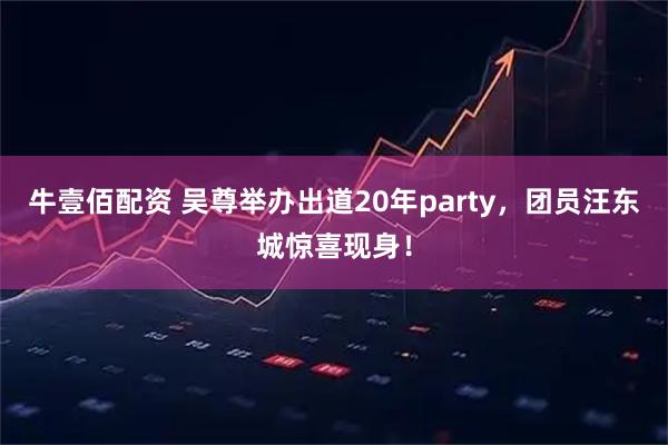 牛壹佰配资 吴尊举办出道20年party，团员汪东城惊喜现身！