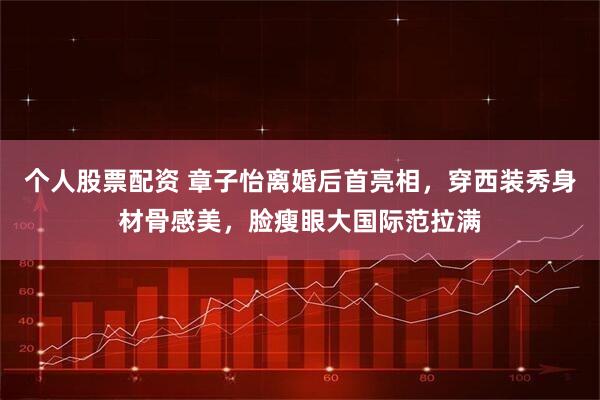 个人股票配资 章子怡离婚后首亮相，穿西装秀身材骨感美，脸瘦眼大国际范拉满