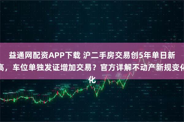 益通网配资APP下载 沪二手房交易创5年单日新高，车位单独发证增加交易？官方详解不动产新规变化
