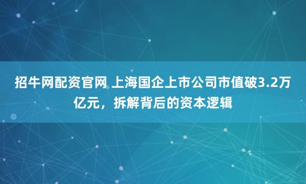 招牛网配资官网 上海国企上市公司市值破3.2万亿元，拆解背后的资本逻辑