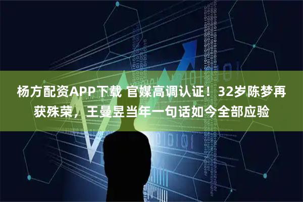 杨方配资APP下载 官媒高调认证！32岁陈梦再获殊荣，王曼昱当年一句话如今全部应验