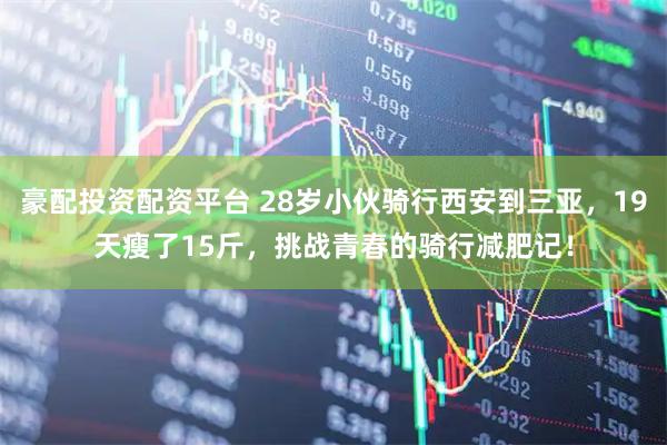 豪配投资配资平台 28岁小伙骑行西安到三亚，19天瘦了15斤，挑战青春的骑行减肥记！