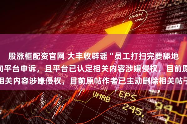 股涨柜配资官网 大丰收辟谣“员工打扫完要舔地板”：已就此事报警、向平台申诉，且平台已认定相关内容涉嫌侵权，目前原帖作者已主动删除相关帖子