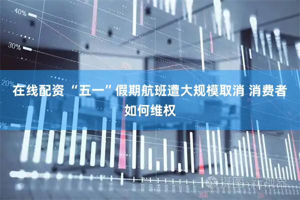 在线配资 “五一”假期航班遭大规模取消 消费者如何维权