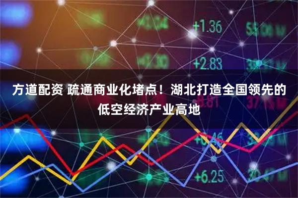方道配资 疏通商业化堵点！湖北打造全国领先的低空经济产业高地