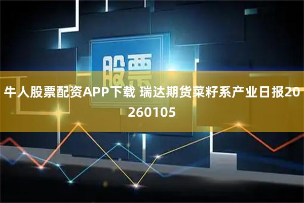 牛人股票配资APP下载 瑞达期货菜籽系产业日报20260105