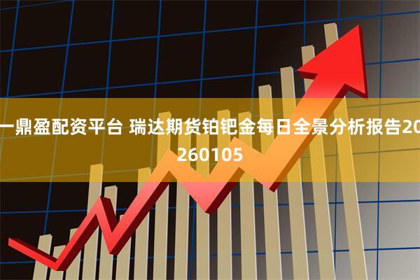 一鼎盈配资平台 瑞达期货铂钯金每日全景分析报告20260105