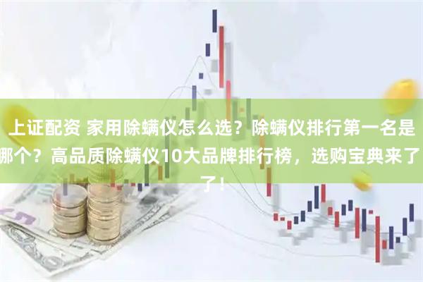 上证配资 家用除螨仪怎么选？除螨仪排行第一名是哪个？高品质除螨仪10大品牌排行榜，选购宝典来了！