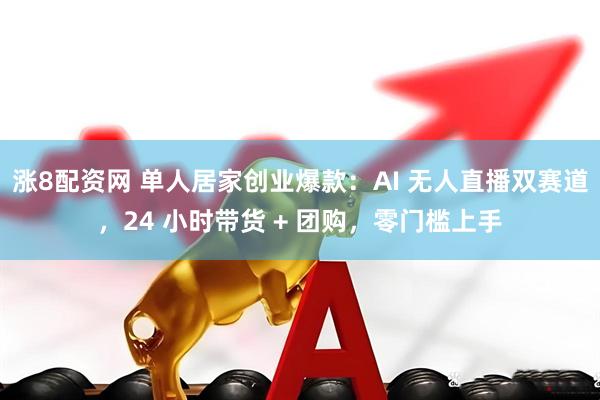 涨8配资网 单人居家创业爆款：AI 无人直播双赛道，24 小时带货 + 团购，零门槛上手