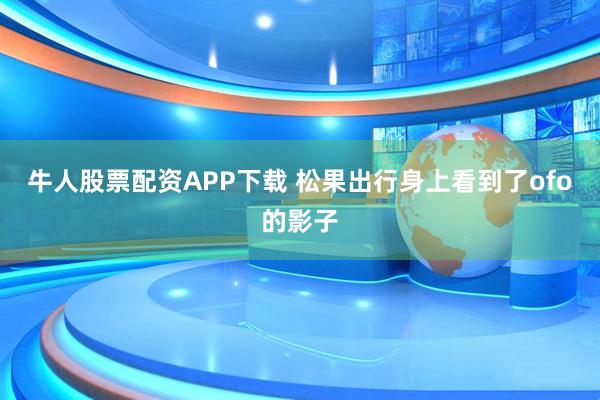 牛人股票配资APP下载 松果出行身上看到了ofo的影子