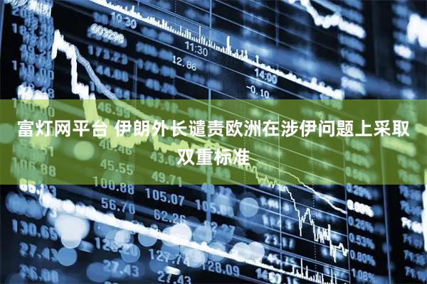 富灯网平台 伊朗外长谴责欧洲在涉伊问题上采取双重标准