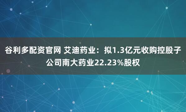 谷利多配资官网 艾迪药业：拟1.3亿元收购控股子公司南大药业22.23%股权