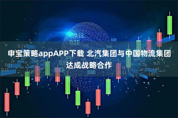 申宝策略appAPP下载 北汽集团与中国物流集团达成战略合作