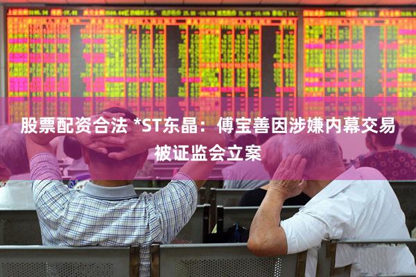 股票配资合法 *ST东晶：傅宝善因涉嫌内幕交易被证监会立案