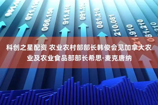 科创之星配资 农业农村部部长韩俊会见加拿大农业及农业食品部部长希思·麦克唐纳