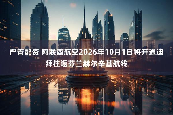 严管配资 阿联酋航空2026年10月1日将开通迪拜往返芬兰赫尔辛基航线