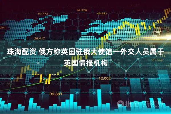 珠海配资 俄方称英国驻俄大使馆一外交人员属于英国情报机构