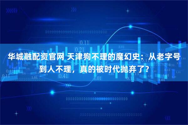 华城融配资官网 天津狗不理的魔幻史：从老字号到人不理，真的被时代抛弃了？