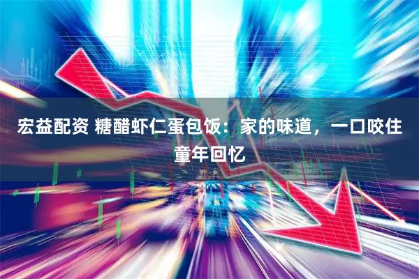 宏益配资 糖醋虾仁蛋包饭：家的味道，一口咬住童年回忆