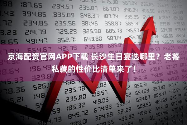 京海配资官网APP下载 长沙生日宴选哪里？老饕私藏的性价比清单来了！
