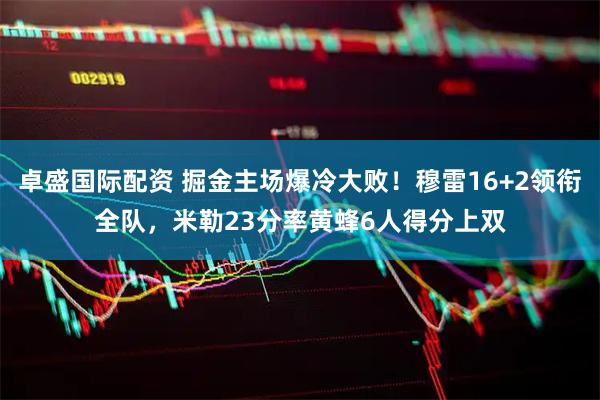 卓盛国际配资 掘金主场爆冷大败！穆雷16+2领衔全队，米勒23分率黄蜂6人得分上双