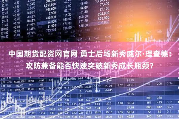 中国期货配资网官网 勇士后场新秀威尔·理查德：攻防兼备能否快速突破新秀成长瓶颈？