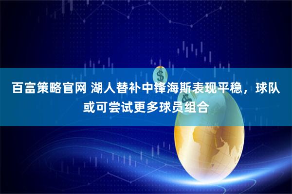 百富策略官网 湖人替补中锋海斯表现平稳，球队或可尝试更多球员组合