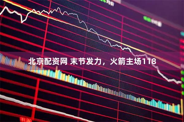 北京配资网 末节发力，火箭主场118