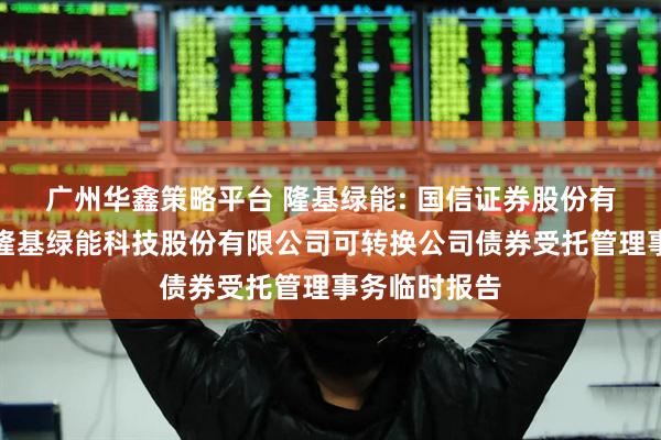 广州华鑫策略平台 隆基绿能: 国信证券股份有限公司关于隆基绿能科技股份有限公司可转换公司债券受托管理事务临时报告
