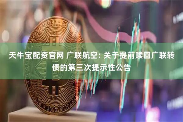 天牛宝配资官网 广联航空: 关于提前赎回广联转债的第三次提示性公告