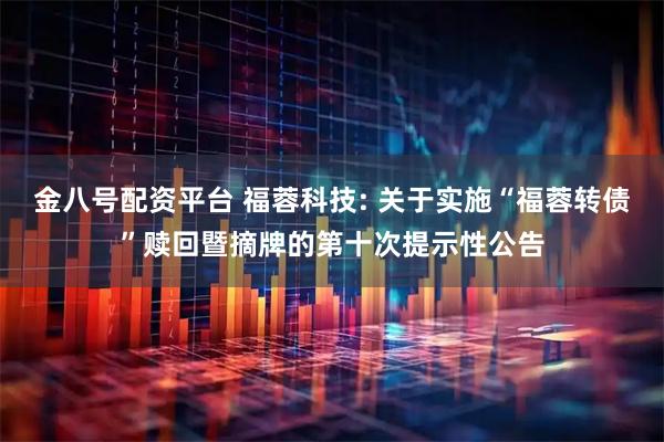 金八号配资平台 福蓉科技: 关于实施“福蓉转债”赎回暨摘牌的第十次提示性公告