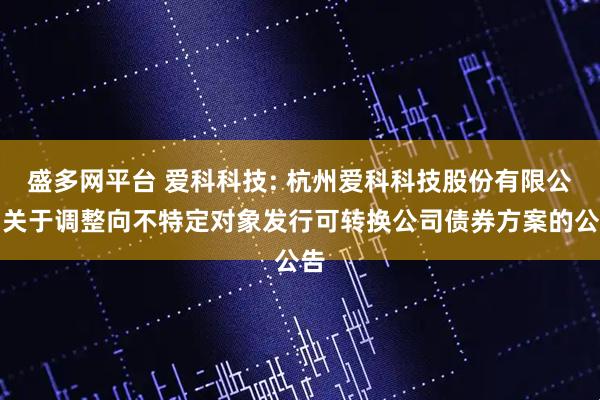 盛多网平台 爱科科技: 杭州爱科科技股份有限公司关于调整向不特定对象发行可转换公司债券方案的公告