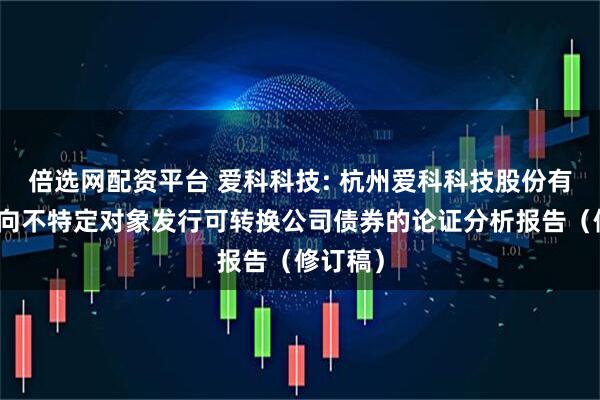 倍选网配资平台 爱科科技: 杭州爱科科技股份有限公司向不特定对象发行可转换公司债券的论证分析报告（修订稿）