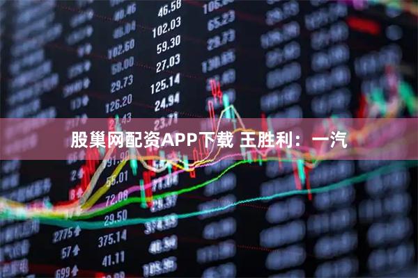 股巢网配资APP下载 王胜利：一汽