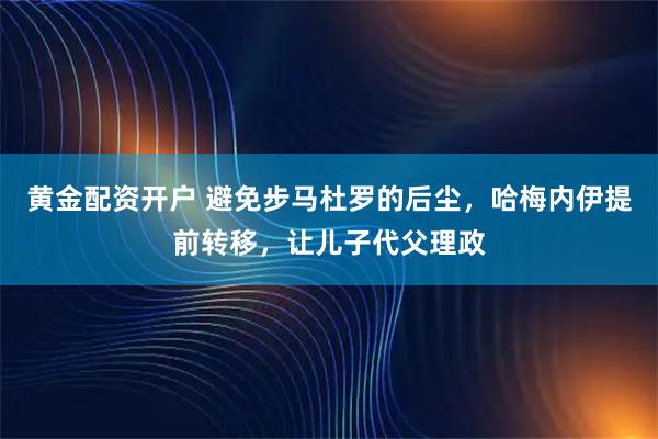 黄金配资开户 避免步马杜罗的后尘，哈梅内伊提前转移，让儿子代父理政