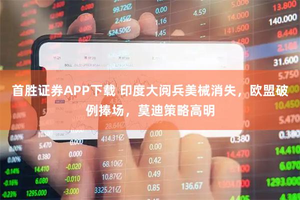 首胜证券APP下载 印度大阅兵美械消失，欧盟破例捧场，莫迪策略高明