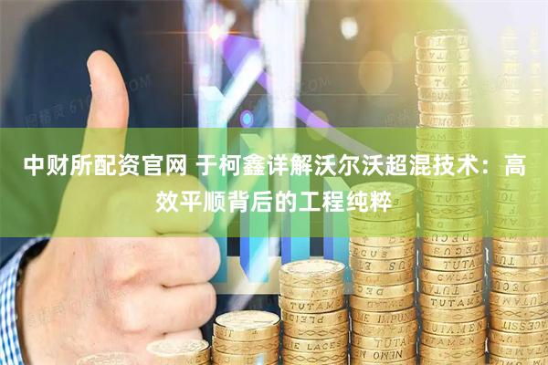 中财所配资官网 于柯鑫详解沃尔沃超混技术：高效平顺背后的工程纯粹
