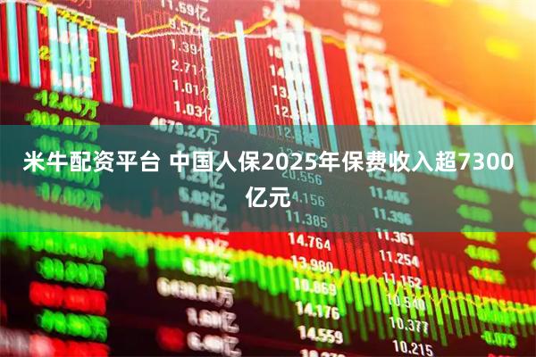 米牛配资平台 中国人保2025年保费收入超7300亿元