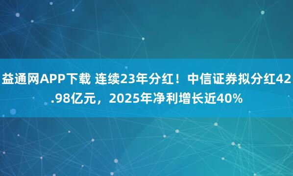 益通网APP下载 连续23年分红！中信证券拟分红42.98亿元，2025年净利增长近40%