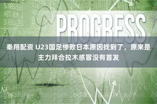 秦翔配资 U23国足惨败日本原因找到了，原来是主力拜合拉木感冒没有首发