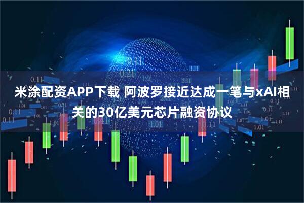 米涂配资APP下载 阿波罗接近达成一笔与xAI相关的30亿美元芯片融资协议