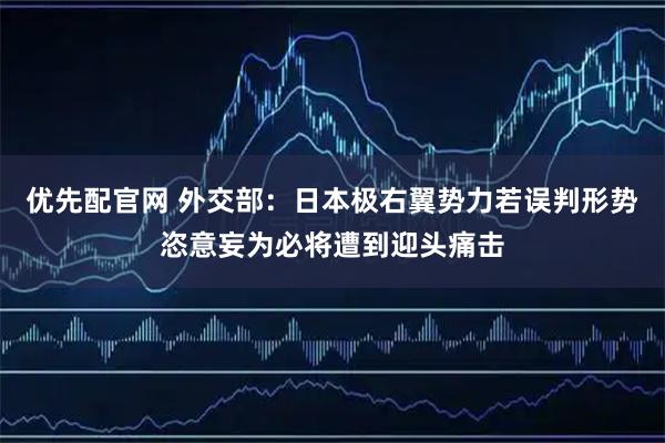 优先配官网 外交部：日本极右翼势力若误判形势恣意妄为必将遭到迎头痛击
